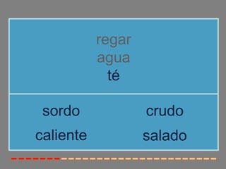 regar
           agua
             té

 sordo             crudo
caliente           salado
 