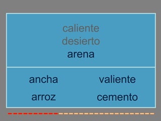 caliente
        desierto
         arena

ancha          valiente
arroz          cemento
 