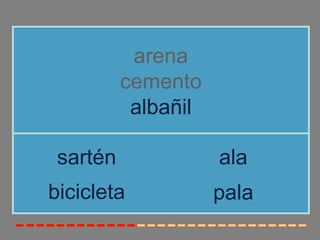arena
          cemento
           albañil

 sartén              ala
bicicleta            pala
 