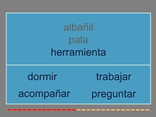 albañil
         pala
     herramienta

 dormir       trabajar
acompañar    preguntar
 