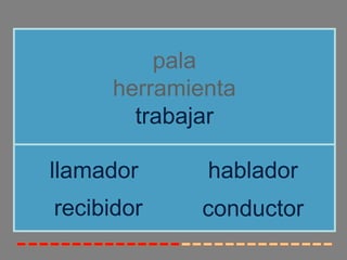pala
     herramienta
       trabajar

llamador     hablador
recibidor   conductor
 