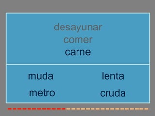 desayunar
         comer
         carne

muda           lenta
metro          cruda
 