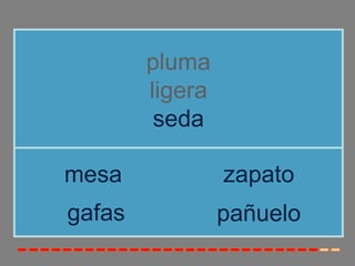 pluma
        ligera
         seda

mesa             zapato
gafas            pañuelo
 