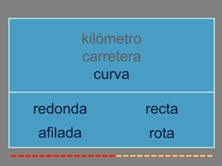 kilómetro
      carretera
        curva

redonda           recta
afilada           rota
 