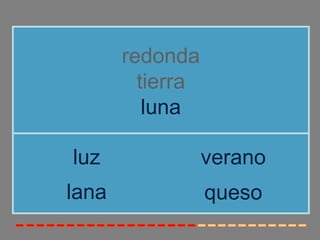 redonda
         tierra
          luna

luz               verano
lana              queso
 