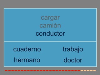 cargar
       camión
      conductor

cuaderno      trabajo
hermano       doctor
 