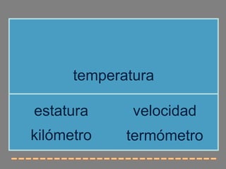 temperatura

estatura      velocidad
kilómetro    termómetro
 