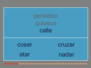 periódico
         quiosco
          calle

coser           cruzar
atar                nadar
 