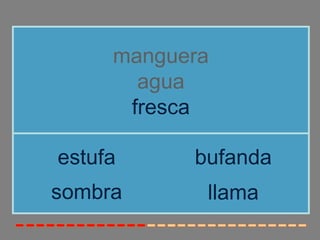 manguera
       agua
      fresca

estufa     bufanda
sombra      llama
 