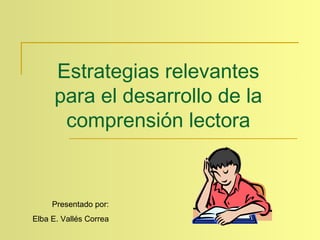 Estrategias relevantes
para el desarrollo de la
comprensión lectora
Presentado por:
Elba E. Vallés Correa
 