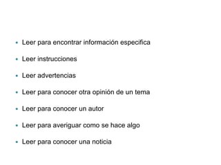  Leer para encontrar información especifica
Leer instrucciones
Leer advertencias
Leer para conocer otra opinión de un tema
Leer para conocer un autor
Leer para averiguar como se hace algo
Leer para conocer una noticia
