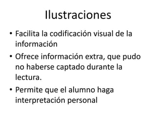 Ilustraciones
• Facilita la codificación visual de la
información
• Ofrece información extra, que pudo
no haberse captado durante la
lectura.
• Permite que el alumno haga
interpretación personal