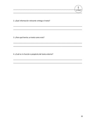 20
_________________________________________________________________________
_________________________________________________________________________
2. ¿Qué información relevante entrega el texto?
_________________________________________________________________________
_________________________________________________________________________
3. ¿Para qué leerías un texto como este?
_________________________________________________________________________
_________________________________________________________________________
4. ¿Cuál es la función o propósito del texto anterior?
_________________________________________________________________________
_________________________________________________________________________
 