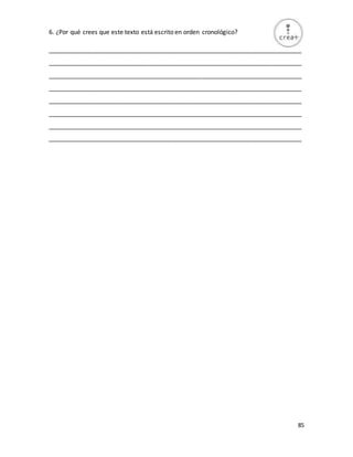 85
6. ¿Por qué crees que este texto está escrito en orden cronológico?
_________________________________________________________________________
_________________________________________________________________________
_________________________________________________________________________
_________________________________________________________________________
_________________________________________________________________________
_________________________________________________________________________
_________________________________________________________________________
_________________________________________________________________________
 