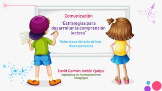Comunicación
“Estrategias para
desarrollar la comprensión
lectora”
David Germán Jordán Quispe
Especialista en Acompañamiento
Pedagógico
Naturaleza del acto de leer
diversos textos
 