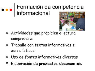 Formación da competencia informacional Actividades que propicien a lectura comprensiva Traballo con textos informativos e xornalísticos Uso de fontes informativas diversas Elaboración de  proxectos documentais   