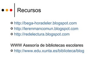 Recursos http://bega- horadeler.blogspot.com http:// lerenmancomun.blogspot.com http:// redelectura.blogspot.com WWW Asesoría de bibliotecas escolares http:// www.edu.xunta.es /biblioteca/blog 