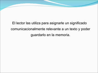 El lector las utiliza para asignarle un significado comunicacionalmente relevante a un texto y poder guardarlo en la memoria. 