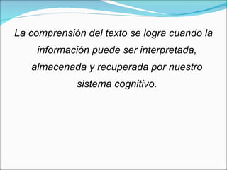 La comprensión del texto se logra cuando la información puede ser interpretada, almacenada y recuperada por nuestro sistema cognitivo. 