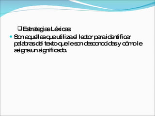 Son aquellas que utiliza el lector para identificar palabras del texto que le son desconocidas y cómo le asigna un significado. Estrategias Léxicas: 