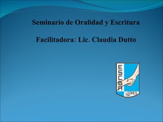 Seminario de Oralidad y Escritura Facilitadora: Lic. Claudia Dutto 