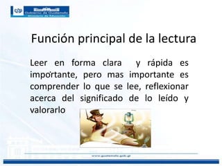 Función principal de la lectura
.
Leer en forma clara y rápida es
importante, pero mas importante es
comprender lo que se lee, reflexionar
acerca del significado de lo leído y
valorarlo
 
