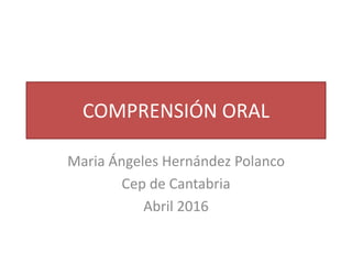 COMPRENSIÓN ORAL
Maria Ángeles Hernández Polanco
Cep de Cantabria
Abril 2016
 