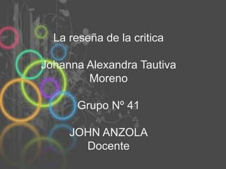 La reseña de la critica Johanna Alexandra Tautiva Moreno Grupo Nº 41  JOHN ANZOLA Docente 