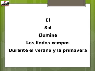 El
              Sol
            Ilumina
       Los lindos campos
Durante el verano y la primavera
 