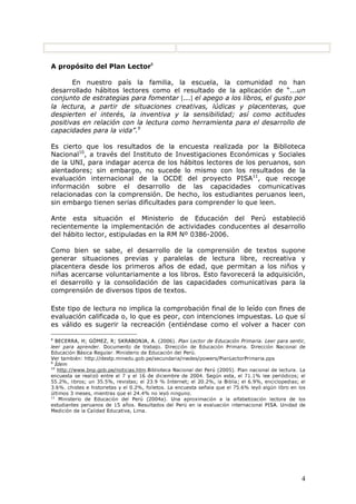 HQ UHODFLyQ FRQ VXV H[SHULHQFLDV GH YLGD  HO HQWRUQR TXH ORV
URGHD FRQ HO ILQ GH IRUPDU FDSLWDO KXPDQR PHMRUDU VXV FRQGLFLRQHV GH
YLGD HMHUFHU FLXGDGDQtD  XWLOL]DU UDFLRQDOPHQWH HO FDSLWDO QDWXUDO  FXOWXUDO
GH VXV ORFDOLGDGHV
(VWH SURFHVR LQFOXH HVWUDWHJLDV SDUD LGHQWLILFDU  H[WUDHU LQIRUPDFLyQ
LPSRUWDQWH KDFHU LQIHUHQFLDV VDFDU FRQFOXVLRQHV HPLWLU MXLFLRV FUtWLFRV
UHVROYHU GLOHPDV PRUDOHV HQMXLFLDU OD SRVLFLyQ GH ORV GHPiV  UHIOH[LRQDU
VREUH HO SURFHVR PLVPR GH FRPSUHQVLyQ (VWR VXSRQH HQWRQFHV HQIDWL]DU
VREUH SURFHVRV FRJQLWLYRV VXSHULRUHV  DFFLRQHV TXH HYLGHQFLHQ D PRGR GH
LQGLFDGRUHV FyPR  FXDQ ELHQ VH HVWiQ GHVDUUROODQGR WDOHV SURFHVRV

/LFHQFLDGR HQ (GXFDFLyQ SRU OD 383 /LWHUDWR GH OD 81060 $FWXDOPHQWH FRQFOXH OD PDHVWUtD HQ
/LWHUDWXUD 3HUXDQD  /DWLQRDPHULFDQD HQ HVWD ~OWLPD FDVD GH HVWXGLRV  XQ SRVWJUDGR HQ 3ROtWLFDV
(GXFDWLYDV  'HVDUUROOR 5HJLRQDO HQ OD 383 (V FRRUGLQDGRU UHJLRQDO GH OD VHFFLyQ SHUXDQD GH
('8$',$ 7UDEDMD FRPR FRQVXOWRU HQ OD 'LUHFFLyQ GH (GXFDFLyQ 3ULPDULD GHO 0LQLVWHULR GH (GXFDFLyQ GHO
3HU~

%((55$ +HUQiQ HW DO 3DUD HQWHQGHU OD FRPSUHQVLyQ GH WH[WRV 5HYLVWD 5((5 
(Q KWWSZZZPLQHGXJRESHXPFSXEOLFDFLRQHVUHYLVWDUHYFUHFHUBSGI

0LQLVWHULR GH (GXFDFLyQ GHO 3HU~ 'LVHxR XUULFXODU 1DFLRQDO (GXFDFLyQ %iVLFD 5HJXODU  