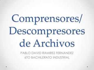 Comprensores/
Descompresores
 de Archivos
  PABLO DAVID RAMIREZ FERNANDEZ
    6TO BACHILERATO INDUSTRIAL
 