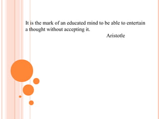 It is the mark of an educated mind to be able to entertain
a thought without accepting it.
Aristotle
 