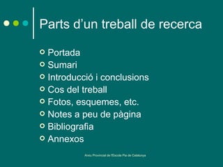 Parts d’un treball de recerca
 Portada
 Sumari
 Introducció i conclusions
 Cos del treball
 Fotos, esquemes, etc.
 Notes a peu de pàgina
 Bibliografia
 Annexos

           Arxiu Provincial de l'Escola Pia de Catalunya
 