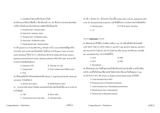 E. บอกพอแมวาพยากรณโรคในทารกไมดี                                            88. เด็ก 1 วันกอน ไอ 1 ชั่วโมงกอน ไอมากขึ้น trachea shift to the Rt, mediastinum shift
        84. เด็กอายุ 30 สัปดาห มีฟนขึ้น 2 ซี่ลางดานหนา #71, #81 ฟนโยก มารดาพามาพบแพทย       to the Rt, decreased breath sounds Rt, CXR ทึบที่ดานขวา ควรสงตรวจอะไรเพิ่มเติมดวย
        จงใหการวินิจฉัย และ คิดวาเกิดจากความผิดปกติในขั้นตอนใด                                             A. Bronchoscopy                      B. CXR Rt lateral decubitus
                   A. Neonatal teeth / Initiation phase                                                     C. CT
                   B. Natal teeth / Initiation phase
                   C. Neonatal teeth / Proliferative phase
                                                                                                   <<<<< Infectious >>>>>
                   D. Natal teeth / Proliferative phase
                   E. Supranumeral teeth / Initiation phase                                        89. เด็กชายอายุ 6 ป ไขต่ําๆ ปวดทอง อาเจียน 2 wks PE เหลืองเล็กนอย ตับโตกดเจ็บ
        85. เด็ก preterm GA 34 wks BW1650 g, APGAR 8,9 ที่1,5 min แรกคลอดมีปญหาเรื่อง             LAB: SGOT 1500 U/L, SGPT 2500 U/L, anti-HCV neg, anti-HAV IgM pos, anti-HAV
        การหายใจ feed via OG tube ตั้งแตวันที่ 2 วันนี้อายุ 16 วัน มี apnea 2 times in 30 min,    IgG neg, anti-VCA IgG pos, anti-VCA IgM neg, HBs Ag neg, anti-HBc pos, anti-HBs
        tactile stimulation ได BT 36.3oC, HR186/min, BP 86/56 mmHg, RR 56/min, inactive,          pos, mycoplasma titer 1:40 นาจะติดเชื้อใด
        hypotonia, decreased bowel sounds, distension abdomen หลังจากทํา septic work up แลว                 A. HAV                                   B. HBV
        ควรทําอะไรตอเปนอันดับแรก                                                                           C. HCV                                   D. EBV
                   A. Empirical ATB                        B. NSS drip 10 cc/kg                              E. Mycoplasma
                   C. Oxygen hood                          D. Foley catheterization ติดตาม urine   90. เด็กชายอายุ 6 wks ไอเปนชุดๆจนหนาเขียวที่รอบปากและปลายมือ บางครั้งอาเจียน
                   E. IVIg                                                                         หลังไอ เวลาที่ไมไอกินนมไดตามปกติ ไมเขียว มีประวัติมารดาไอเปนชุดๆมา 2 wks
        86. เด็กคลอดติดไหล หลังคลอดพบแขนซาย flaccid, Lt lung decreased breath sounds and         ตรวจรางกาย T 39oC, RR 18/min, no dyspnea, normal breath sounds จงวินิจฉัย
        movement สาเหตุเกิดจาก                                                                               A. Acute bronchitis due to RSV
                   A. phrenic nerve injury                 B. Brachial plexus injury                         B. Pneumonia due to Chlamydia trachomatis
        87. ทารกแรกเกิด แขนขวาไมขยับ ตอนคลอดไหลขวาติด ตองดึงใชแรงมาก ควรตรวจ                             C. Acute bronchitis due to Mycloplasma pneumoniae
        อะไรเพิ่มเติม                                                                                        D. Bronchiectasis due to Strep pneumo
                   A. CBC                                  B. Moro reflex                                    E. Pertussis due to Bordetella pertussis
                   C. Asymmetrical tonic neck reflex D. Parachute reflex

Comprehensive - Pedriatrics                                                      หนาที่ 22               Comprehensive - Pedriatrics                                                         หนาที่ 23
 