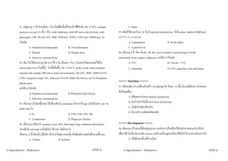 91. หญิงอายุ 15 ป ปวดเมื่อย 3 วัน เริ่มมีผื่นขึ้นที่ใบหนา ลําตัว, PE T=39oC, multiple                      C. Rabie
          posterior cervical LN ทั้ง 2 ขาง, mild tenderness, mild MP rash at face & trunk, mild            95. เด็กมีไขปวดหัวมา 10 วัน มี injected conjunctivitis, ไมมี eschar, platelet 85000/mcL,
          pharyngitis, CBC พบ Hct 43%, WBC 9500/mcL (N50%, L50%) plt 150000/mcL จง                          LFT???, Cr.1.0 จง Dx
          วินิจฉัย                                                                                                     A. Leptospirosis                      B. Scrub typhus
                     A. Streptococcal pharyngitis               B. Viral pharyngitis                                   C. Typhoid fever
                     C. Rubella                                 D. Dengue fever                             96. เด็กอายุ 3 ป เจ็บ+ฉี่แสบ PE พบ vulva บวมแดง, swab discharge C/S พบ
                     E. Infectious mononucleosis                                                            intracellular Gram negative diplococci จงใหการวินิจฉัย
          92. เด็ก (ไมไดบอกอายุ) มีอาการไข 4 วัน เจ็บคอ 5 วัน 2 วันกอนไปพบแพทยไดรับ                              A. UTI                                B. Vulvitis + UTI
          Amoxicillin อาการไมดีขึ้น วันนี้มีผื่นขึ้น PE T 39.0 oC, puffy eyelid, tonsil enlarged,                   C. Gonorrhea                            D. UTI+ gonorrhea with child abuse
          injected with exudate, MP rash at trunk and extremities, Hct 42%, WBC 18000 (N15%,
          L70%, Atypical Lymph 10%, Monocyte 5%) Plt 18000, พบ Downy cell ใน Peripheral
          Blood smear
                                                                                                            <<<<< Nutrition >>>>>
          จงใหการวินิจฉัย                                                                                  97. เด็กสงสัย CP แมปอนดวยขาว กระดูกหมู ไข วันละ 3-4 มื้อ มีบวมที่เขาขวา ปวดแดง
                     A. Streptococcal pharyngitis               B. Rheumatic heart disease                  ขอใดถูกตอง
                     C. Infectious mononucleosis                                                                      A. เลือดออกงายจาก platelet dysfunction
          93. เด็กอายุ 4 ป ติดเชื้อบอย ไข ทองเสีย มี oral thrush มี PCP ที่ lung แมไมมี HIV risk จะ             B. พบโรคหัวใจเนื่องจาก heart dysfunction
          สงตรวจอะไร                                                                                                 C. กินผักใบเขียวปองกัน
                     A. Ig                                      B. CD4, CD8, CD3, NK                                  D. มีการทํางานผิดปกติของตับ
                     C. Complement                              D. Phagocyte function
          94. เด็กอายุ 6 สัปดาห dyspnea, O2sat. 88%, both upper lung crepitation and rhonchi ,             <<<<< Development >>>>>
          ปากเด็กมี oral trush แมไมมีประวัติ HIV คิดถึงอะไร                                               98. เด็กอายุ 6 ป ตอนนี้เด็กอยูอนุบาล เวลาทําการบานตองใหแมชวย ซนตามวัย เขากับ
          เด็กชาย 12 ป ชักเกร็ง รูสึกตัว อาปากไมสุด แสยะยิ้ม ถาเสียงดัง แสงจาเปนมากขึ้น Dx           เพื่อนได วันนี้แมพามาฉีด vaccine แมกังวลเรื่องลูกจะเรียนไดหรือไม จะประเมินอยางไร
                     A. Tetanus                      B. Epilepsy                                                       A. ใหเด็กเลาเรื่องที่โรงเรียน


Comprehensive - Pedriatrics                                                            หนาที่ 24                Comprehensive - Pedriatrics                                                             หนาที่ 25
 
