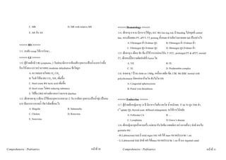 C. MR                                 D. MR with relative MS                     <<<<< Hematology >>>>>
                   E. AR กับ AS                                                                     114. เด็กอายุ 8 ขวบ มีอาการไขสูง, H/C พบ Gm neg rod, มี bleeding ไมหยุดที่ central
                                                                                                    line, เจาะเลือดพบ PT, aPTT, TT prolong ทั้งหมด ทานคิดวาจะเจอผล lab เปนอยางไร
                                                                                                               A. Fibrinogen ต่ํา D-dimer สูง       B. Fibrinogen ต่ํา D-dimer ต่ํา
          <<<<< RS >>>>>
                                                                                                               C. Fibrinogen สูง D-dimer สูง        D. fibrinogen สูง D-dimer ต่ํา
          111. สงสัย croup ใหการรักษา....
                                                                                                    115. เด็กอายุ 6 เดือน ชัก ซึม มีไข กระหมอมโปง, T 39°C, prolonged PT & aPTT, normal
          <<<<< GI >>>>>                                                                            TT, เด็กคนนี้มีความผิดปกติที่ Factor ใด
          112. ผูปวยเด็กมี URI symptoms, 2 วันตอมามีอาการทองเสีย อุจจาระเปนน้ํามากกวาเนื้อ               A. VII                                B. IX
          รองไหงอแง ตรวจรางกายพบ moderate dehydration ขอใดถูก                                              C. XI                                D. Prothrombin complex
                     A. ตรวจลมหายใจพบ H2, CH4                                                       116. ชายอายุ 7 ป Hx birth wt 1500g, เหนื่อย เพลีย ซีด, CBC พบ RBC normal with
                     B. ในลําไสจะพบ CO2, NH3 เพิ่มขึ้น                                             polychromasia นิดหนอย มามโต ตับไมโต DX
                     C. Stool exam พบ lactic acid เพิ่มขึ้น                                                    A. Congenital spherocytosis
                     D. Stool exam ไมพบ reducing substance                                                    B. Portal vein thrombosis
                     E. ใหดื่ม ORS อยางเดียวจนกวาจะหาย diarrhea
          113. เด็กชายอายุ 4 เดือน มีไขและอุจจาระเหลวมา 2 วัน อาเจียน อุจจาระเปนน้ําพุง เปนลม   <<<<< Endocrine >>>>>
          มาก ซึมจากการขาดน้ํา คิดวาติดเชื้ออะไร                                                   117. ผูปวยเด็กหญิงอายุ 14 ป มีอาการใจสั่น คอโต น้ําหนักลด, T3 & T4 สูง TSH ต่ํา,
                     A. Shigella                            B. Salmonella                           I131uptake สูง, thyroid scan: diffused enlargement, จงใหการวินิจฉัย
                     C. Cholera                             D. Rotavirus                                       A. Follicular CA                      B. …
                     E. Norovirus                                                                              C. Lymphoma                           D. Grave’s disease
                                                                                                    118. เด็กหญิงอายุหนึ่งขวบครึ่ง แมพามารับวัคซีน แพทยตรวจรางกายอื่นๆ ปกติ ยกเวน
                                                                                                    genitalia พบ
                                                                                                    - Rt.Labioscrotal fold มี mild rugae และ คลําได mass ขนาดประมาณ 1 cm
                                                                                                    - Lt Labioscrotal fold ปกติ คลําไดmass ขนาดประมาณ 1 cm ที่ low inguinal canal

Comprehensive - Pedriatrics                                                     หนาที่ 30              Comprehensive - Pedriatrics                                                         หนาที่ 31
 