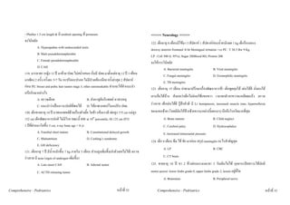- Phallus 1.5 cm length & มี urethral opening ที่ perineum                                    <<<<< Neurology >>>>>
          จงวินิจฉัย                                                                                    122. เด็กอายุ 8 เดือนมีไขมา 3 สัปดาห 1 สัปดาหกอนน้ําหนักลด 1 kg เด็กรองงอแง
                     A. Hypospadias with undescended testis                                             drowsy anterior frontanel บวม Meningeal irritation +ve PE : T 38.5 Bw 9 Kg
                     B. Male pseudohermaphrodite                                                        LP : Cell 300 (L 95%), Sugar 20(Blood 80), Protein 200
                     C. Female pseudohermaphrodite                                                      จงใหการวินิจฉัย
                     D. CAH                                                                                       A. Bacterial meningitis                B. Viral meningitis
          119. มารดาพา หญิง 13 ป มาดวย ปจด.ไมสม่ําเสมอ เริ่มมี ปจด.มาตั้งแตอายุ 12 ป 3 เดือน                 C. Fungal meningitis                  D. Eosinophilic meningitis
          มาเพียง 2 ครั้ง ครั้งละ 5-7 วัน กะปริดกะปรอย ไมมีปวดทองนอย ครั้งลาสุด 2 สัปดาห                     E. TB meningitis
          กอน PE: breast and pubic hair tanner stage 3, other unremarkable ทานจะใหคําแนะนํา          123. เด็กอายุ 15 เดือน ยาพามาปรึกษาเรื่องพัฒนาการชา เด็กพูดคุยได เลนไดดี นั่งเองได
          หรือรักษาอยางไร
                                                                                                        เกาะยืนไดบาง สังเกตวาเด็กไมคอยใชแขนขวา เวลายกตัวขาขวาจะเหยียดเกร็ง ตรวจ
                     A. ตรวจเลือด                            B. สงหาสูตินรีแพทย หาสาเหตุ
                     C. แนะนําวาเปนภาวะปกติที่พบได D. ใหยาพวกฮอรโมนปรับ ปจด.                       รางกาย เด็กเลนไดดี รูสึกตัวดี มี Lt hemiparesis, increased muscle tone, hyperreflexia
          120. เด็กชายอายุ 10 ป มาพบแพทยดวยเรื่องตัวเตี้ย โตชา แข็งแรงดี พอสูง 175 cm แมสูง       ของแขนซาย (โจทยมันใหขางซายขวามาอยางงี้เลยงงๆ) นึกถึงโรคใดมากที่สุด
          152 cm เด็กพัฒนาการปกติ ไมมีโรค ขณะนี้ BW at 10th percentile, Ht 125 cm (P3)                          A. Brain tumour                         B. Child neglect
          1 ปที่ผานมาโตขึ้น 5 cm, x-ray bone age = 8 yr                                                        C. Cerebral palsy                       D. Hydrocephalus
                     A. Familial short stature               B. Constitutional delayed growth                    E. Increased intracranial pressure
                     C. Malnutrition                         D. Cushing’s syndrome
                                                                                                        124. เด็ก 4 เดือน ซึม ไข ชัก มากอน สรุป meningitis อะไรสําคัญสุด
                     E. GH deficiency
                                                                                                                 A. LP                                   B. CBC
          121. เด็กอายุ 7 ป มีน้ําหนักขึ้น 7 kg ภายใน 5 เดือน สวนสูงเพิ่มขึ้น(จําตัวเลขไมได) ตรวจ
          รางกาย มี acne (signs of androgen เพิ่มขึ้น)                                                          C. CT brain
                     A. Late onset CAH                       B. Adrenal tumor                           125. ชายอายุ 10 ป ขา 2 ขางออนแรงและชา 3 วันเดินไมได อุจจาระปสสาวะไดปกติ
                   C. ACTH releasing tumor                                                              motor power: lower limbs grade 0, upper limbs grade 2, lesion อยูที่ใด
                                                                                                                 A. Brainstem                            B. Peripheral nerve

Comprehensive - Pedriatrics                                                        หนาที่ 32                Comprehensive - Pedriatrics                                                            หนาที่ 33
 
