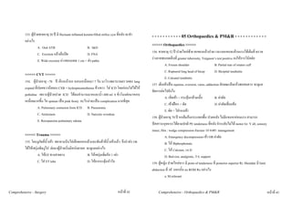 153. ผูปวยชายอายุ 20 ป มี fluctuant inflamed keratin-filled orifice cyst ที่หลัง จะทํา   - - - - - - - - - - - 05 Orthopaedics & PM&R - - - - - - - - - - - -
         อยางไร
                    A. Oral ATB                             B. I&D
                                                                                                     <<<<< Orthopaedics >>>>>
                    C. Excision แลวเย็บปด                 D. FNA                                   156. ชายอายุ 52 ป ปวดไหลซาย ยกของแลวปวด เวลางอแขนจะตานแรงไดเต็มที่ ตรวจ
                    E. Wide excision หางขอบแผล 1 cm + สง patho                                     รางกายพบกดเจ็บที่ greater tuberosity, Yergason’s test positive จงใหการวินิจฉัย
                                                                                                                A. Frozen shoulder                     B. Partial tear of rotator cuff
                                                                                                                C. Ruptured long head of bicep         D. Bicipital tendinitis
         <<<<< CVT >>>>>
                                                                                                                E. Calcanel tendinitis
         154. ผูปวยอายุ ~70 ป เจ็บหนาอก หอบเหนื่อยมา 7 วัน มาโรงพยาบาลตรวจพบ lung
                                                                                                     157. เด็กเทาเปน equinus, eversion, varus, adduction ลักษณะตึงเกร็งพอสมควร จะดูแล
         expand ที่ปอดขวานอยลง CXR = hydropneumothorax ขางขวา ใส ICD โดยกอนใสไดให
                                                                                                     จัดการตอไปยังไง
         pethidine เพราะผูปวยปวด ICD ไดลมจํานวนมากและน้ํา 400 ml 6 ชั่วโมงตอมาหอบ
                                                                                                                A. เขี่ยเทา + กระตุนกลามเนื้อ       B. ผาตัด
         เหนื่อยมากขึ้น ไอ sputum เปน pink frosty อะไรนาจะเปน complication มากที่สุด
                                                                                                                C. เขาเฝอก + ดัด                     D. ผาตัดเชื่อมขอ
                   A. Pulmonary contusion from ICD B. Pneumonia
                                                                                                                E. ดัด + ใสรองเทา
                   C. Atelectasis                      D. Narcotic overdose
                                                                                                     158. ผูปวยอายุ 70 ป หกลมกนกระแทกพื้น ปวดหลัง ไมมีแขนขาออนแรง สามารถ
                   E. Reexpansion pulmonary edema
                                                                                                     ปสสาวะอุจจาระไดตามปกติ PE tenderness ที่หลัง จําระดับไมได motor Gr. V all, sensory
                                                                                                     intact, film : wedge compression fracture 10 องศา management
         <<<<< Trauma >>>>>                                                                                     A. Emergency decompression เขา OR ผาตัด
         155. โดนงูกัดที่นิ้วเทา พยายามบีบไลเลือดออกแลวและพันผาที่นิ้วเทาแลว จึงนําสง รพ.                B. ให Biphosphonate
         ไดใหเซรุมพิษงูไป ตอมาผูปวยเริ่มมีหนังตาตก จะดูแลอยางไร                                          C. ให Calcium, vit D
                    A. ใหO2 ทางสายยาง                    B. ใหเซรุมเพิ่มอีก 1 เทา                           D. Bed rest, analgestic, T-L support
                    C. ใส ET tube                        D. ใหยากระตุนหัวใจ                       159. ผูหญิง ปวดไหลขวา มี point of tenderness ที่ posterior superior Rt. Shoulder มี limit
                                                                                                     abduction ที่ 30  นอกนั้น no ROM Rx อยางไง
                                                                                                                a. M.relaxant


Comprehensive - Surgery                                                               หนาที่ 42          Comprehensive - Orthopaedics & PM&R                                                      หนาที่ 43
 