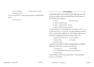 C. Pure tone audiometry               D. Auditory brain stem response           - - - - - - - - - - - - - - - - - 07 Psychiatry - - - - - - - - - - - - - - - -
                 E. Otoacoustic emission
                                                                                                 186. ผูปวยนักศึกษาชั้นปที่ 2 ไมกลาออกไปนําเสนอหนาชั้น ใหเพื่อนพูดแทนมีอาการมือ
        185. Asthma รักษาดวย ให O2 + inhalation sulbutamol แลวยัง controlไมดี ขั้นตอไปทํา
                                                                                                 สั่น ใจสั่น มีอาการอึดอัด แนนหนาอก พักหลังไมกลาไปเรียนหรือทานขาวคนเดียว กลัว
        อยางไร
                                                                                                 ทําอะไรไมดีแลวจะมีคนเอาไปพูด รักษา
                 A. IV corticosteroids
                                                                                                            A. Exposure                           B. Relaxation therapy
                                                                                                            C. Exposure + Relaxation therapy
                                                                                                            D. Exposure + Relaxation therapy + fluoxetin
                                                                                                            E. Exposure + Relaxation therapy + propanolol
                                                                                                 187. ผูปวยชายไทยอายุ 23 ป มาพบแพทยดวยอาการแขนขาออนแรง 1 วัน PTA ตรวจ
                                                                                                 รางกายพบ motor power gr. V/V, other WNL พยาบาลสังเกตวาผูปวยสามารถขยับแขน
                                                                                                 ขาไดเอง ยกแขนเองไดในขณะที่ผูอื่นไมสนใจ ไดประวัติเพิ่มเติมวาผูปวยทะเลาะกับ
                                                                                                 บิดากอนหนานี้ ขณะที่ผูปวยกําลังจะชกบิดาแขนขวาก็ออนแรงทันที จง Dx
                                                                                                            A. adjustment disorder with anxiety B. conversion disorder
                                                                                                            C. factitious disorder                D. malingering
                                                                                                            E. somatoform disorder
                                                                                                 188. ผูหญิง เรียนมหาวิทยาลัยป 3 ชอบไปลวงคอหลังมื้อเย็นที่เปนมื้อหลัก ทําแลวรูสึกแย
                                                                                                 แตตองทําเพราะกลัวอวน ให BW มา (ผอมมาก) จงบอกวิธีการรักษา
                                                                                                            A. Low calories diet                  B. งดอาหารมื้อเย็น
                                                                                                            C. บอกการวินิจฉัยแกผูปวยวาเปน Anorexia nervosa แลวให Admit
                                                                                                            D. Cognitive therapy
                                                                                                 189. ผูปวยชายติดสุรามา 20 ป ภรรยาใส disulfiram ในสุรามา 1 สัปดาห ตอมาผูปวยมี
                                                                                                 Psychosis มา 1 วัน เกิดจากอะไร


Comprehensive - EYE & ENT                                                        หนาที่ 50            Comprehensive - Psychiatry                                                            หนาที่ 51
 