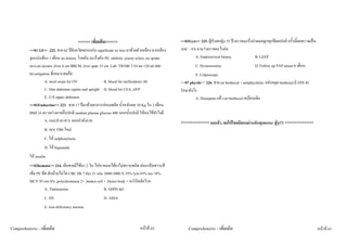 <<<<< เพิ่มเติม>>>>>                                     <<03Gyn>> 225. ผูปวยหญิง 35 ป ตรวจมะเร็งปาดมดลูกทุกปผลปกติ ครั้งนี้ผลตรวจเปน
          <<01 GI>> 222. ชาย 62 ปจังหวัดขอนแกน significant wt loss มาดวยตัวเหลือง ตาเหลือง       ASC –VS ถามวาตรวจอะไรตอ
          จุกแนนทอง 1 เดือน no history โรคตับ มะเร็งตับ PE: afebrile ,icteric sclera ,no spider          A. Endocervical biopsy               B. LEEP
          nevi,no ascites ,liver 4 cm BRCM, liver span 15 cm Lab: TB/DB 7/10 ast 120 alt 460                 C. Hysterectomy                     D. Follow up PAP smear 6 เดือน
          Investigation ที่เหมาะสมคือ                                                                        E. Colposcopy
                    A. stool exam for OV                  B. blood for mellioidosis Ab              <<07 phychi>> 226. ชาย on benhexal + antiphychotic หลังหยุด benhexal มี EPS จะ
                    C. film abdomen supine and upright D. blood for CEA ,AFP                        รักษายังไง
                    E. U/S upper abdomen                                                                     A. Diazepam แลว on benhexal เหมือนเดิม
          <<01Endocrine>> 223. ชาย 17 ปมาดวยอาการออนเพลีย น้ําหนักลด 10 Kg ใน 2 เดือน
          BMI 16 ตรวจรางกายอื่นปกติ random plasma glucose 400 นอกนั้นปกติ ใหคนไขทําไงดี
                    A. แนะนําอาหาร ออกกําลังกาย                                                     *************** จบแลว..ขอใหโชคดีสอบผานกันทุกคนนะ สูๆ!!!! ***************
                    B. เจาะ FBS ใหม
                    C. ให sulphonyluria
                    D. ให biguanide
          ให insulin
          <<02hemato>> 224. เด็กชายมีไขมา 2 วัน ไปหาหมอไดยาไมทราบชนิด ตอมาปสสาวะสี
          เขม PE ซีด ตับมามไมโต CBC Hb 7 Hct 21 wbc 2000-3000 N 35% lym 65% mo 10%
          MCV 95 reti 8% ,polychromasia 2+ ,basket cell + ,Heinz body + จงวินิจฉัยโรค
                    A. Thalassemia                      B. G6PD def
                    C. HS                                D. AIHA
                    E. iron deficiency anemia


Comprehensive - เพิ่มเติม                                                       หนาที่ 62              Comprehensive - เพิ่มเติม                                                       หนาที่ 63
 