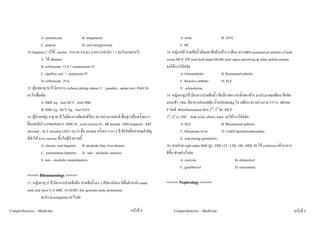 A. simethicone               B. omeprazole                                                 A. urine                    B. ANA
                     C. antacid                   D. oral nitroglycerine                                        C. RF
         14. hepatitis C มีไข , ascites , ขาบวม SAAG มากกวาเทากับ 1.1 จะรักษาอยางไร             18. หญิง30ป ปวดขอนิ้วมือและขอมือ2ขาง 4 เดือน ตรวจพบ symmetrical arthritis of both
                     A. ให albumin                                                                 wrists MCP, PIP joint both hand และพบ joint space narrowing & ulnar styloid erosion
                     B. ceftriaxone 15 d + somatostatin IV                                          จงใหการวินิจฉัย
                     C. cipoflox oral + teripressin IV                                                          A. Osteoarthritis           B. Reumatoid arthritis
                     D. ceftriaxone 29 d                                                                        C. Reactive arthritis       D. SLE
         15. ผูชายอายุ 50 ป มีอาการ cirrhosis pitting edema 2+ , jaundice , spider nevi สงตรวจ               E. .scleroderma
         อะไรเพื่มเติม                                                                              19. หญิงอายุ25ป มีอาการปวดขอนิ้ว ขอมือ ศอก เขาทั้งสองขาง มาประมาณ4เดือน ขอติด
                     A. HBS Ag , Anti HCV , Anti HBC                                                ตอนเชา~2ชม. มีอาการออนเพลีย น้ําหนักลด4kg ใน 4เดือน ตรวจรางกาย T37.4 BPและ
                     B. HBS Ag , HCV Ag , Anti HAV                                                  P ปกติ พบinflammation ของ 2nd, 3rd Rt. MCP
         16. ผูปวยหญิง อายุ 46 ป ไมมีอาการผิดปกติใดๆ ตรวจรางกายปกติ ดื่มสุราเปนครั้งคราว      3rd, 4th Lt. PIP, both wrist, elbow, knee จงใหการวินิจฉัย
         ดื่มแตเบียร มากพอสมควร BMI 26 , waist circum 92 , BP normal , FBS impaired , AST                     A. SLE                      B. Rheumatoid arthritis
         elevated , ALT elevated (AST<ALT) ดื่ม alcohol ครั้งคราว มา 5 ป ขอใดคือสาเหตุสําคัญ                  C. Rheumatic fever          D. Undiff spondyloarthrepathy
         ที่ทําให liver enzyme ขึ้นในผูปวยรายนี้                                                             E. Ankylosing spondylitis
                     A. chronic viral hepatitis B. alcoholic fatty liver disease                    20. ชายปวด right ankle BMI สูง , FBS 123 , LDL 100 , HDL 50 ให colchicin แลวอาการ
                     C. autoimmune hepatitis D. non – alcoholic steatosis                           ดีขึ้น ทําอยางไรตอ
                     E. non – alcoholic steatohepatitis                                                         A. exercise                          B. allopurinol
                                                                                                                C. gemfibrocil                       D. simvastatin
         <<<<< Rheumatology >>>>>
         17. หญิงอายุ 25 ป มีอาการปวดขอมือ ปวดขอนิ้วมา 1 สัปดาหกอน มีผื่นผิวหนัง malar         <<<<< Nephrology >>>>>
         rash, oral ulcer U/A RBC 10-20/HF, few granular casts, proteinuria
                    จะสง Investigation อะไรตอ

Comprehensive - Medicine                                                          หนาที่ 4             Comprehensive - Medicine                                                            หนาที่ 5
 