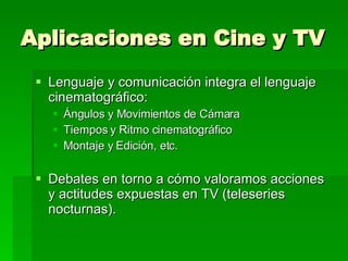 Aplicaciones en Cine y TV Lenguaje y comunicación integra el lenguaje cinematográfico: Ángulos y Movimientos de Cámara Tiempos y Ritmo cinematográfico Montaje y Edición, etc. Debates en torno a cómo valoramos acciones y actitudes expuestas en TV (teleseries nocturnas). 