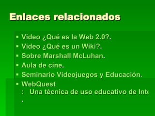 Enlaces relacionados Video  ¿Qué es la Web 2.0? . Video  ¿Qué es un  Wiki ? . Sobre  Marshall   McLuhan . Aula de cine . Seminario Videojuegos y Educación . WebQuest :   Una técnica de uso educativo de Internet en el aula .   