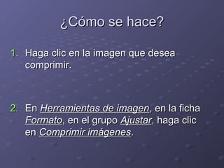 ¿Cómo se hace?
1. Haga clic en la imagen que desea
comprimir.

2. En Herramientas de imagen, en la ficha
Formato, en el grupo Ajustar, haga clic
en Comprimir imágenes.

 