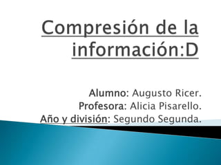Alumno: Augusto Ricer.
        Profesora: Alicia Pisarello.
Año y división: Segundo Segunda.
 