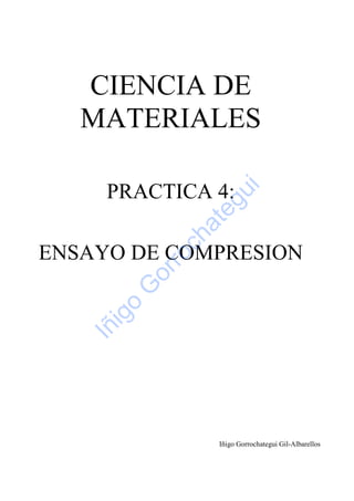 CIENCIA DE
MATERIALES
PRACTICA 4:
ENSAYO DE COMPRESION
Iñigo Gorrochategui Gil-Albarellos
Iñigo
G
orrochategui
 