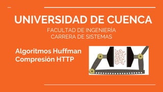 UNIVERSIDAD DE CUENCA
Algoritmos Huffman
Compresión HTTP
FACULTAD DE INGENIERÍA
CARRERA DE SISTEMAS
 