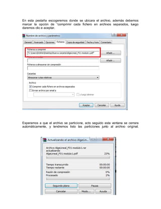 En esta pestaña escogeremos donde se ubicara el archivo, además debemos
marcar la opción de “comprimir cada fichero en archivos separados, luego
daremos clic e aceptar.
Esperamos a que el archivo se particione, acto seguido esta ventana se cerrara
automáticamente, y tendremos listo las particiones junto al archivo original.
 