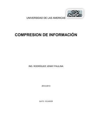 UNIVERSIDAD DE LAS AMERICAS




COMPRESION DE INFORMACIÓN




     ING. RODRÍGUEZ JENNY PAULINA




               2012-2013




             QUITO - ECUADOR
 