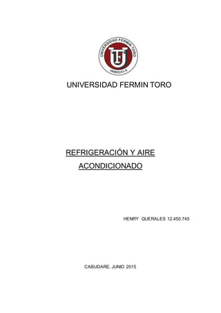 UNIVERSIDAD FERMIN TORO
REFRIGERACIÓN Y AIRE
ACONDICIONADO
HENRY QUERALES 12.450.745
CABUDARE, JUNIO 2015
 